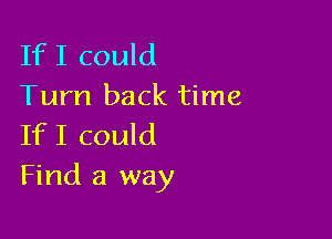 IfI could
Turn back time

IfI could
Find a way