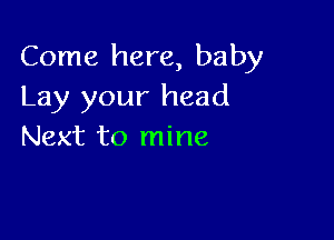 Come here, baby
Lay your head

Next to mine