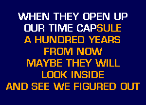 WHEN THEY OPEN UP
OUR TIME CAPSULE
A HUNDRED YEARS
FROM NOW
MAYBE THEY WILL
LOOK INSIDE
AND SEE WE FIGURED OUT