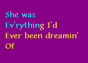 She was
Ev'rything I'd

Ever been dreamin'
Of