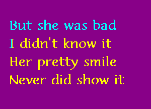 But she was bad
I didn't know it

Her pretty smile
Never did show it