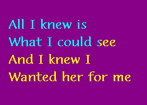 All I knew is
What I could see

And I knew I
Wanted her for me