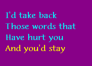 I'd take back
Those words that

Have hurt you
And you'd stay