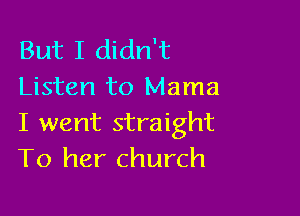 But I didn't
Listen to Mama

I went straight
To her church