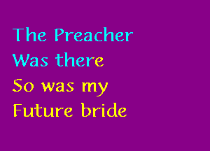The Preacher
Was there

So was my
Future bride