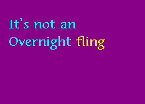 It's not an
Overnight fling