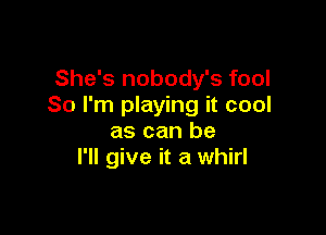 She's nobody's fool
So I'm playing it cool

as can be
I'll give it a whirl