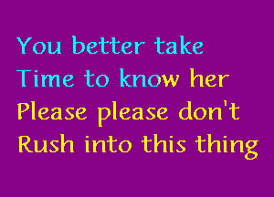 You better take
Time to know her
Please please don't
Rush into this thing