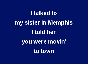 I talked to
my sister in Memphis
I told her

you were movin'

to town