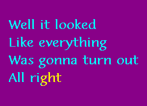 Well it looked
Like everything

Was gonna turn out
All right