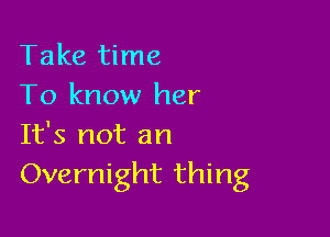Take time
To know her

It's not an
Overnight thing