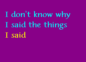 I don't know why
I said the things

I said