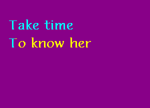 Take time
To know her