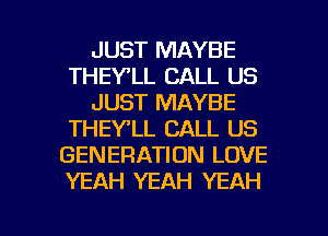 JUST MAYBE
THEY'LL CALL US
JUST MAYBE
THEYLL CALL US
GENERATION LOVE
YEAH YEAH YEAH

g