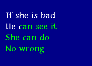 If she is bad
He can see it

She can do
No wrong