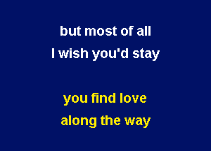 but most of all
I wish you'd stay

you find love

along the way