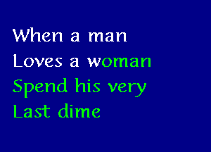 When a man
Loves a woman

Spend his very
Last dime