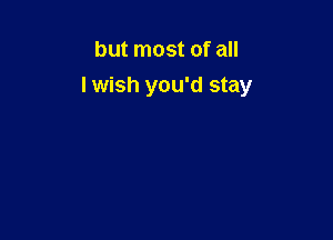 but most of all
I wish you'd stay