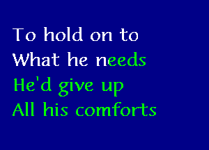 To hold on to
What he needs

He'd give up
All his comforts