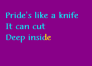 Pride's like a knife
It can cut

Deep inside