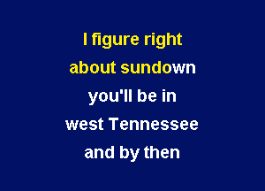 I figure right
about sundown

you'll be in

west Tennessee
and by then