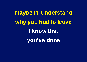 maybe I'll understand
why you had to leave
I know that

you've done