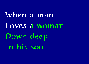 When a man
Loves a woman

Down deep
In his soul