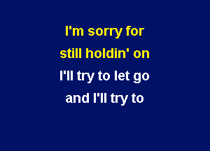 I'm sorry for
still holdin' on

I'll try to let go
and I'll try to