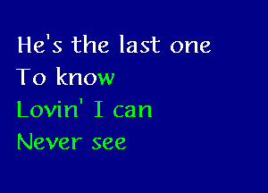 He's the last one
To know

Lovin' I can
Never see