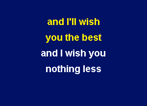 and I'll wish
you the best

and I wish you

nothing less