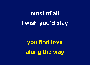 most of all
I wish you'd stay

you find love

along the way