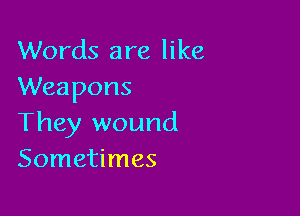 Words are like
Weapons

They wound
Sometimes