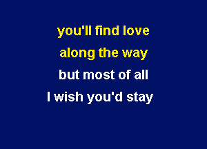 you'll find love

along the way

but most of all
I wish you'd stay