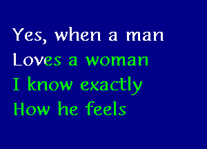 Yes, when a man
Loves a woman

I know exactly
How he feels