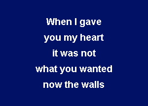 When I gave

you my heart
it was not
what you wanted
now the walls