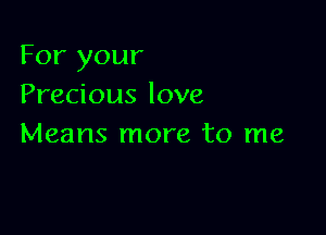 For your
Precious love

Means more to me