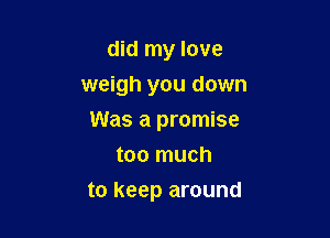 did my love
weigh you down
Was a promise
too much

to keep around