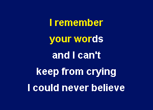 I remember
your words
andlcanT

keep from crying

I could never believe