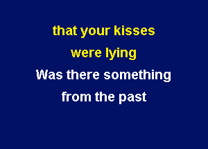 that your kisses
were lying

Was there something
from the past