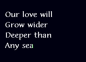 Our love will
Grow wider

Deeper than
Any sea