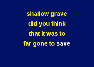 shallow grave
did you think
that it was to

far gone to save