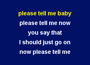 please tell me baby
please tell me now

you say that
I should just go on
now please tell me