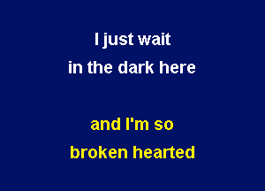 I just wait

in the dark here

and I'm so
broken hearted