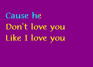 Cause he
Don't love you

Like I love you