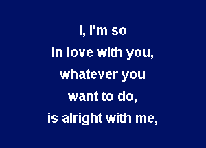 I, I'm so

in love with you,

whatever you
want to do,
is alright with me,