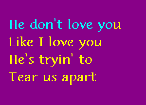 He don't love you
Like I love you

He's tryin' to
Tear us apart