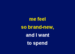 me feel

so brand-new,

and I want
to spend