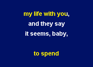 my life with you,
and they say

it seems, baby,

to spend