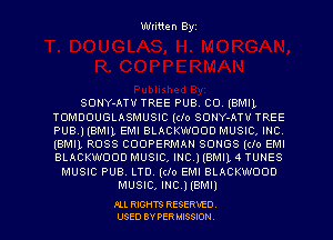 Written Byz

SCINY-ATU TREE PUB. co. (BMIL
TOMDOUGLASMUSIC (clo SONY-ATU TREE
PUBJ (BMIL EMI BLACKwooo MUSIC, Inc
(BMIL ROSS COOPERMAN SONGS (clo EMI
BLACKWOOD MUSIC, Inc.)(BMl14 TUNES
MUSIC PUB. LTD. (do EMI BLACKWOOD
MUSIC, INC.) (BMI)

Pu RIGHTS RESERVED.
USED BY PER MISSION.