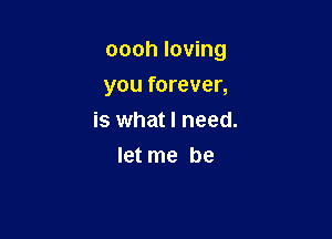 oooh loving

you forever,
is what I need.
let me be